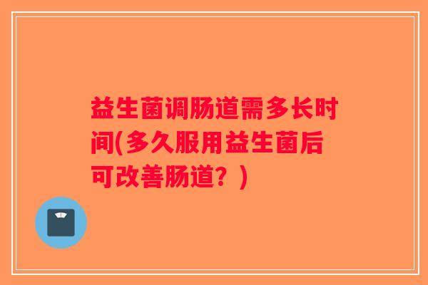 益生菌调肠道需多长时间(多久服用益生菌后可改善肠道？)
