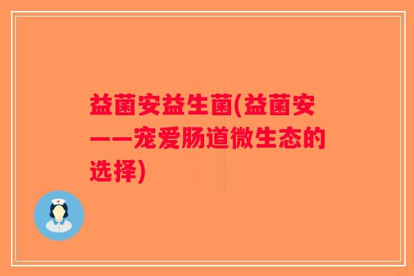 益菌安益生菌(益菌安——宠爱肠道微生态的选择)