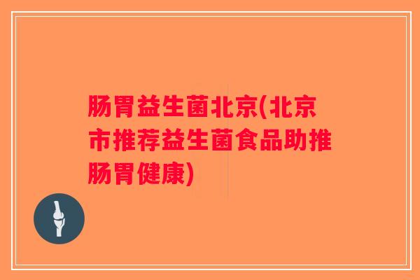 肠胃益生菌北京(北京市推荐益生菌食品助推肠胃健康)