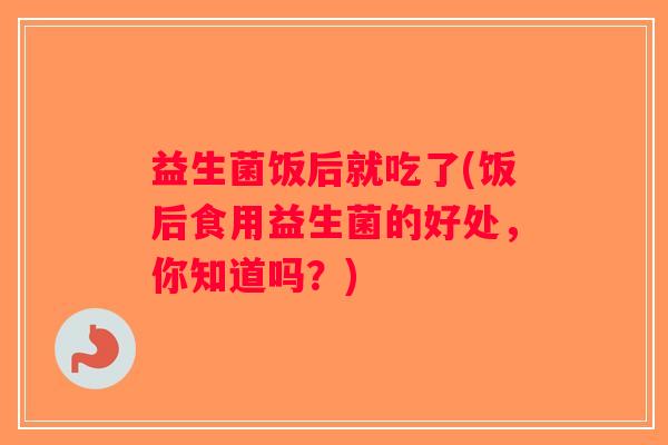 益生菌饭后就吃了(饭后食用益生菌的好处，你知道吗？)