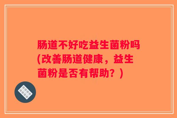 肠道不好吃益生菌粉吗(改善肠道健康，益生菌粉是否有帮助？)