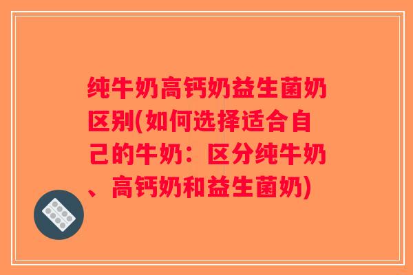 纯牛奶高钙奶益生菌奶区别(如何选择适合自己的牛奶：区分纯牛奶、高钙奶和益生菌奶)