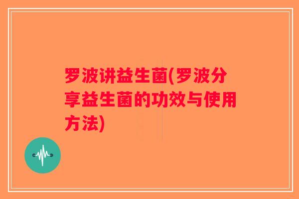 罗波讲益生菌(罗波分享益生菌的功效与使用方法) 罗波讲益生菌(罗波分享益生菌的功效与使用方法)