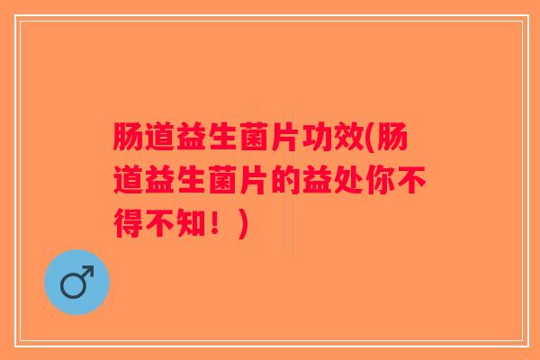 肠道益生菌片功效(肠道益生菌片的益处你不得不知！)