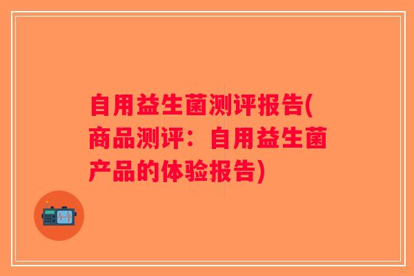 自用益生菌测评报告(商品测评：自用益生菌产品的体验报告)