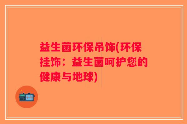 益生菌环保吊饰(环保挂饰：益生菌呵护您的健康与地球)
