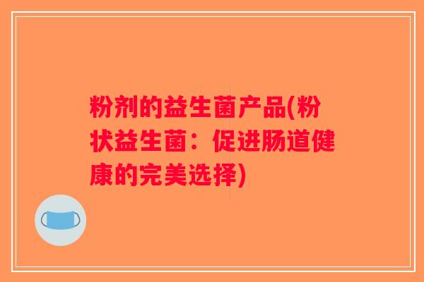 粉剂的益生菌产品(粉状益生菌:促进肠道健康的完美选择) 粉剂的益生菌产品(粉状益生菌:促进肠道健康的完美选择)