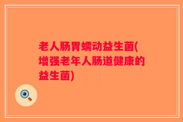 老人肠胃蠕动益生菌(增强老年人肠道健康的益生菌)