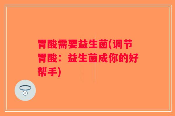 胃酸需要益生菌(调节胃酸:益生菌成你的好帮手) 胃酸需要益生菌(调节胃酸:益生菌成你的好帮手)