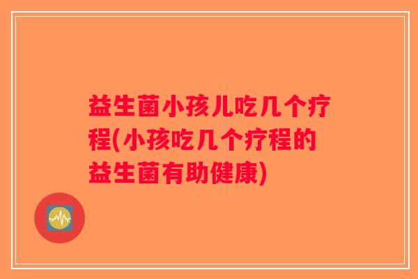 益生菌小孩儿吃几个疗程(小孩吃几个疗程的益生菌有助健康)