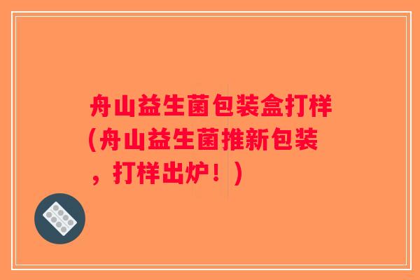 舟山益生菌包装盒打样(舟山益生菌推新包装,打样出炉!) 舟山益生菌包装盒打样(舟山益生菌推新包装,打样出炉!)