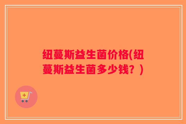 纽蔓斯益生菌价格(纽蔓斯益生菌多少钱？)