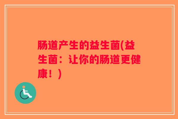 肠道产生的益生菌(益生菌：让你的肠道更健康！)
