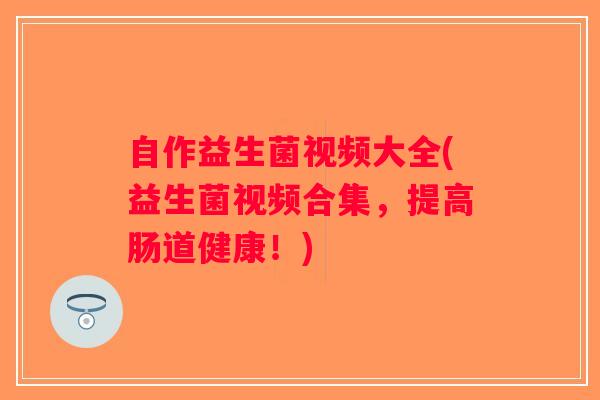 自作益生菌视频大全(益生菌视频合集，提高肠道健康！)