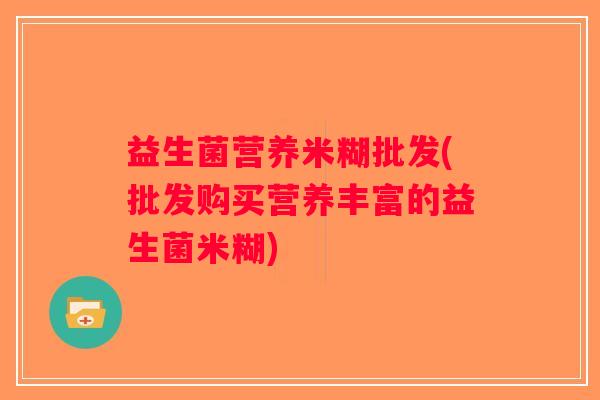 益生菌营养米糊批发(批发购买营养丰富的益生菌米糊)