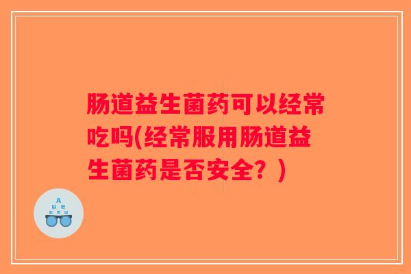 肠道益生菌药可以经常吃吗(经常服用肠道益生菌药是否安全？)
