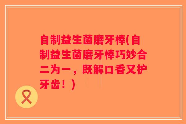 自制益生菌磨牙棒(自制益生菌磨牙棒巧妙合二为一，既解口香又护牙齿！)