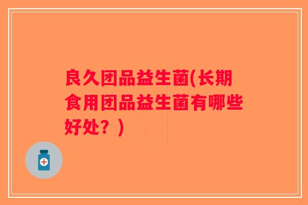 良久团品益生菌(长期食用团品益生菌有哪些好处？)