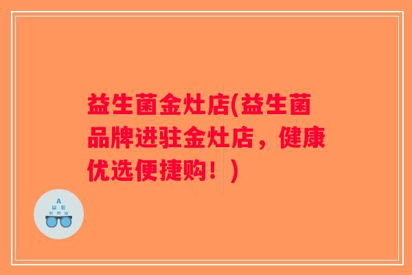 益生菌金灶店(益生菌品牌进驻金灶店，健康优选便捷购！)