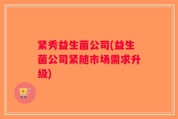 紧秀益生菌公司(益生菌公司紧随市场需求升级)