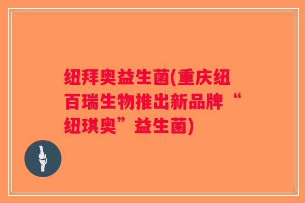 纽拜奥益生菌(重庆纽百瑞生物推出新品牌“纽琪奥”益生菌)
