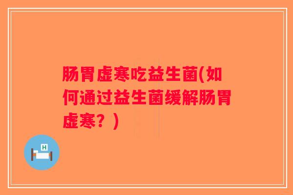 肠胃虚寒吃益生菌(如何通过益生菌缓解肠胃虚寒？)