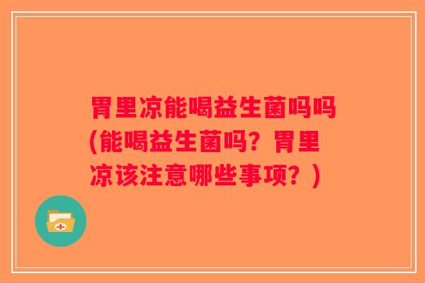 胃里凉能喝益生菌吗吗(能喝益生菌吗？胃里凉该注意哪些事项？)