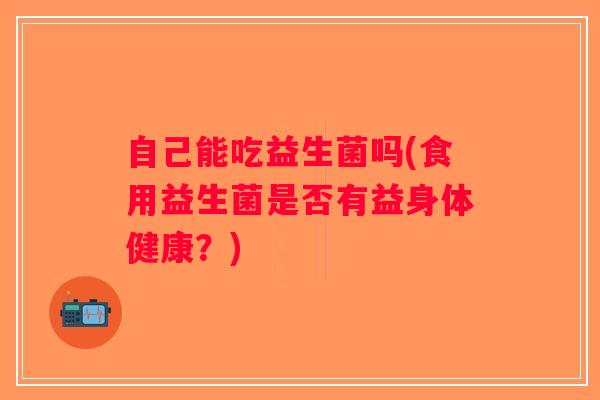 自己能吃益生菌吗(食用益生菌是否有益身体健康？)