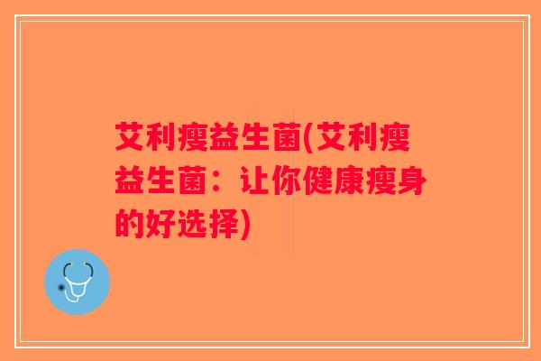 艾利瘦益生菌(艾利瘦益生菌：让你健康瘦身的好选择)