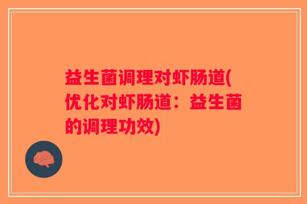 益生菌调理对虾肠道(优化对虾肠道:益生菌的调理功效) 益生菌调理对虾肠道(优化对虾肠道:益生菌的调理功效)