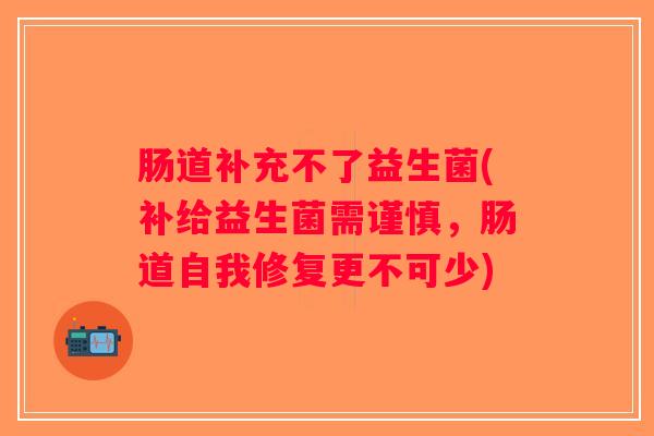 肠道补充不了益生菌(补给益生菌需谨慎，肠道自我修复更不可少)