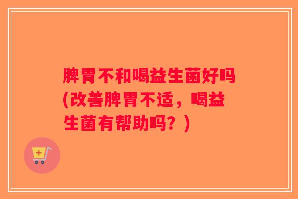 脾胃不和喝益生菌好吗(改善脾胃不适，喝益生菌有帮助吗？)
