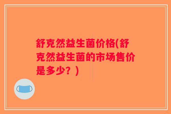 舒克然益生菌价格(舒克然益生菌的市场售价是多少？)