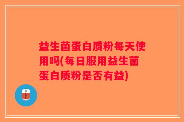 益生菌蛋白质粉每天使用吗(每日服用益生菌蛋白质粉是否有益)