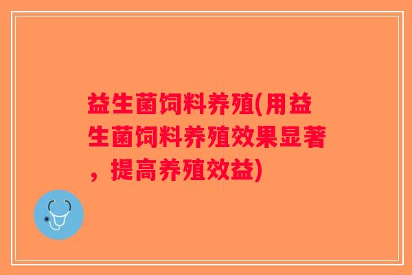 益生菌饲料养殖(用益生菌饲料养殖效果显著，提高养殖效益)