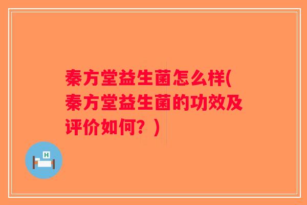 秦方堂益生菌怎么样(秦方堂益生菌的功效及评价如何？)