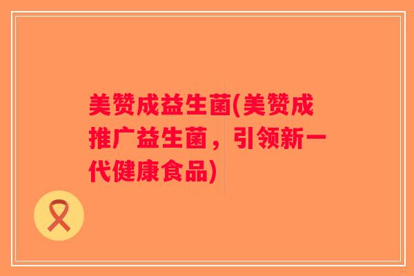 美赞成益生菌(美赞成推广益生菌，引领新一代健康食品)