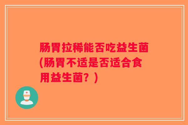 肠胃拉稀能否吃益生菌(肠胃不适是否适合食用益生菌?) 肠胃拉稀能否吃益生菌(肠胃不适是否适合食用益生菌?)