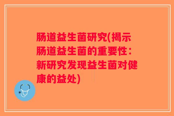 肠道益生菌研究(揭示肠道益生菌的重要性：新研究发现益生菌对健康的益处)