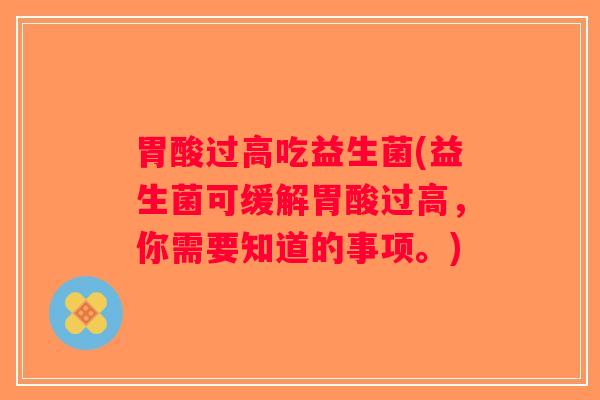 胃酸过高吃益生菌(益生菌可缓解胃酸过高，你需要知道的事项。)