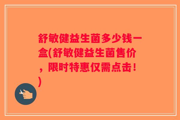舒敏健益生菌多少钱一盒(舒敏健益生菌售价，限时特惠仅需点击！)