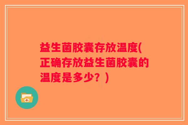 益生菌胶囊存放温度(正确存放益生菌胶囊的温度是多少？)