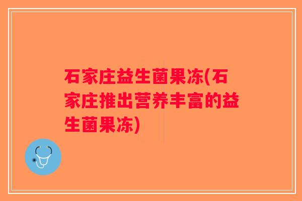 石家庄益生菌果冻(石家庄推出营养丰富的益生菌果冻)