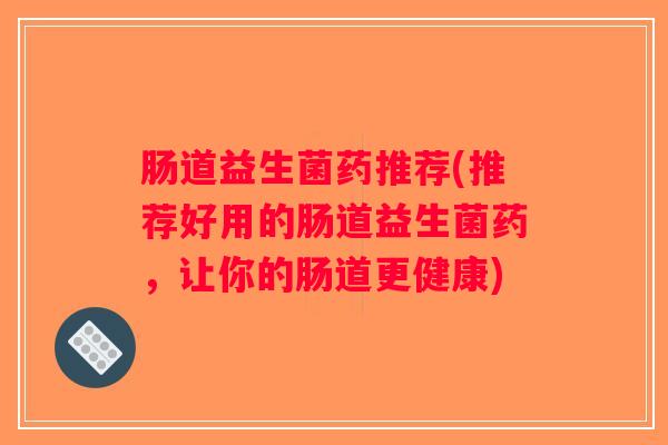 肠道益生菌药推荐(推荐好用的肠道益生菌药，让你的肠道更健康)