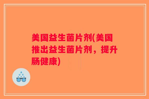 美国益生菌片剂(美国推出益生菌片剂,提升肠健康) 美国益生菌片剂(美国推出益生菌片剂,提升肠健康)