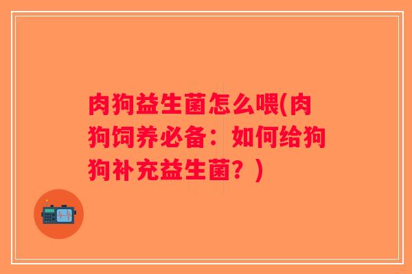 肉狗益生菌怎么喂(肉狗饲养必备：如何给狗狗补充益生菌？)