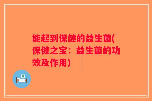 能起到保健的益生菌(保健之宝：益生菌的功效及作用)