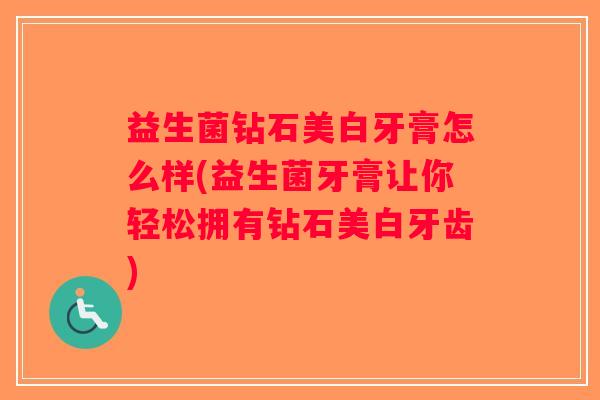 益生菌钻石美白牙膏怎么样(益生菌牙膏让你轻松拥有钻石美白牙齿)