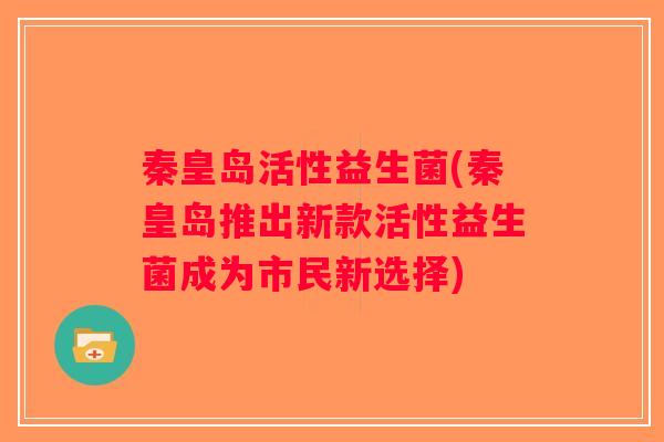 秦皇岛活性益生菌(秦皇岛推出新款活性益生菌成为市民新选择)