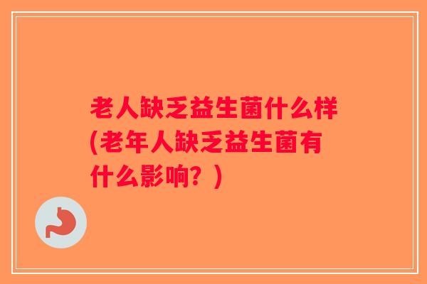 老人缺乏益生菌什么样(老年人缺乏益生菌有什么影响？)